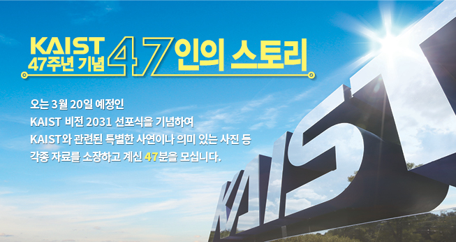 kaist 개교 47주년 기념 47인의 스토리. 오는 3월 20일 예정인 kaist 비전 2031 선포식을 기념하여 kaist와 관련된 특별한 사연이나 의미 있는 사진 등 각종 자료를 소장하고 계신 47분을 모십니다.