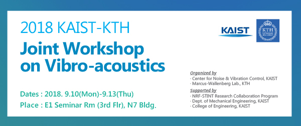 2018 KAIST-KTH Joint Workshop on Vibro-acoustics. dates : 2018.9.10(mon) - 9.13(thu), place : e1 seminar rm (3rd flr), n7 bldg. organized by : center for noise & vibration control, kaist , marcus-wallenberg lab, kth / supported by : nrf-stnt research collaboration program , dept. of mechanical engineering, kaist , college of engineering, kaist