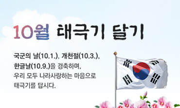 10월 태극기 달기. 국군의날(10.1), 개천절(10.3), 한글날(10.9)을 경축하며, 우리 모두 나라사랑하는 마음으로 태극기를 답시다.