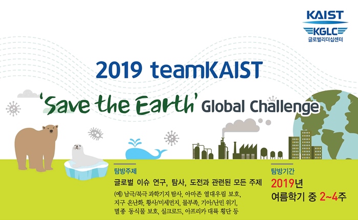  2019teamKAIST Save the Earth Global Challenge 탐방주제 글로벌이슈연구, 탐사, 도전과 관련된 모든 주제 (예) 남극/북극 과학기자 탐사, 아마존 열대우림 보호, 지구 온난화, 황사, 미세먼지, 물부족, 기아, 난민위기, 멸종동식물보호, 실크로드, 아프리카 대륙횡단 등 탐방기간 2019년 여름학기 중 2~4주 