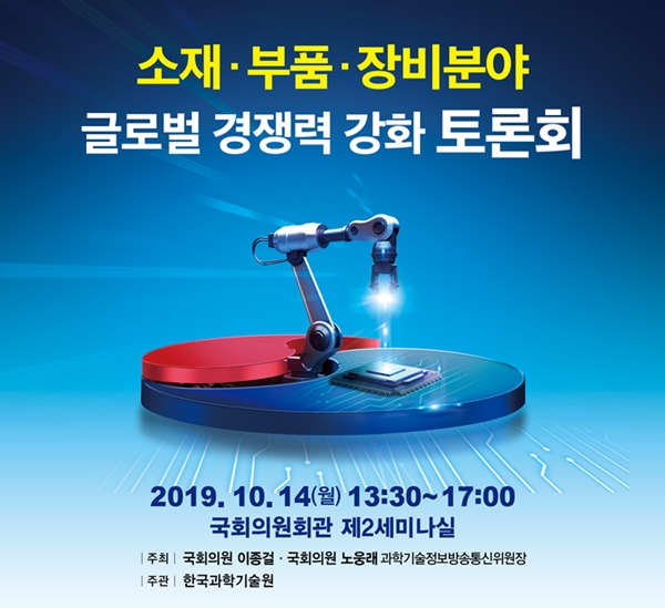 소재부품장비분야 글로벌 경쟁력 강화 토론회 2019. 10,14(월) 13:30~17:00 국회의원회관 제2세미나실 주최 국회의원 이종걸 국회의원 노웅래 주관 한국과학기술원