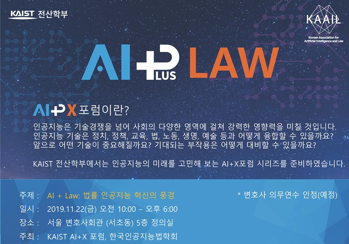 AI_LAW AI+X포럼이란? 인공지능은 기술경쟁을 넘어 사회의 다양한 영역에 걸쳐 강력한 영향력을 미칠 것입니다. 인공지능 기술은 정치 교육 정책 법 노동 생명 예술 등과 어떻게 융합할 수 있을까요? 앞으로는 어떤 기술이 중요해질까요? 기대되는 부작용은 어떻게 대비할 수 있을까요? KAIST 전산할부에서는 인공지능의 미래를 고민해보는 AI+X 포럼 시리즈를 준비하였습니다. 주제: AI+LAW; 법률 인공지능 혁신의 풍경, 일시: 2019.11.22(금) 오전 10:00-오후 6:00 장소:서울변호사회관(서초동) 5층 정의실 주최: KAIST AI+X포럼, 한국인공지능법학회