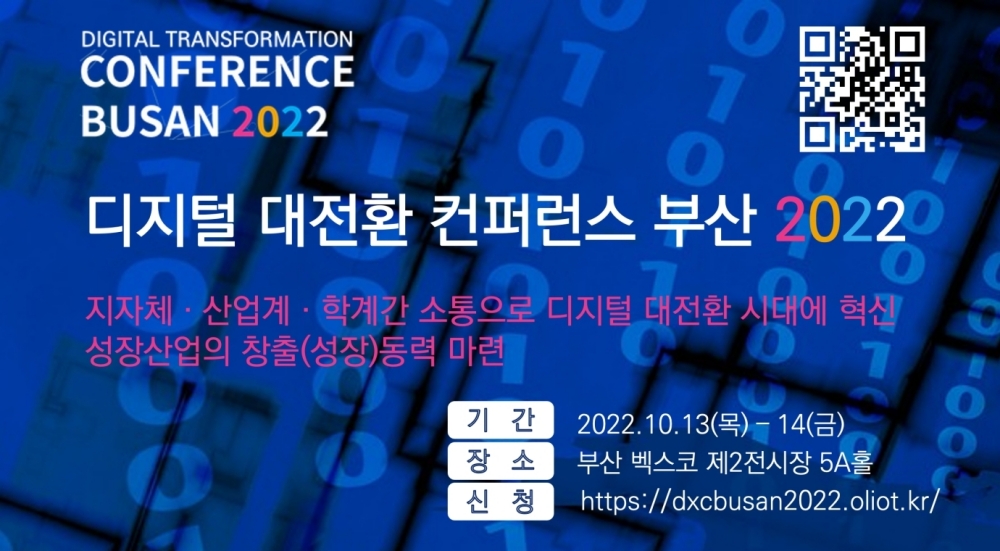 디지털 대전환 컨퍼런스 부산 2022 지자체 산업계 학계 간 소통으로 디지털 대전환 시대에 혁신 성장산업의 창츨(성장)동력마련 기간 2022.10.13(목) - 14(금) 장소 부산 벡스코 제 2전시장 5A홀