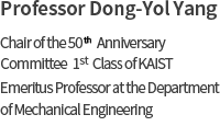 Professor Dong-Yol Yang. Chair of the 50<sup>th</sup> Anniversary Commemorative Committee​​, 1st Class of KAIST​, Emeritus Professor at the Department of Mechanical Engineering ​